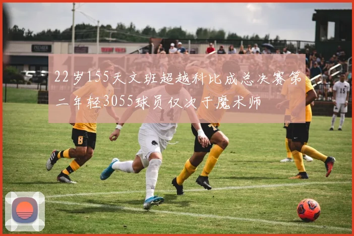 22岁155天文班超越科比成总决赛第二年轻3055球员仅次于魔术师