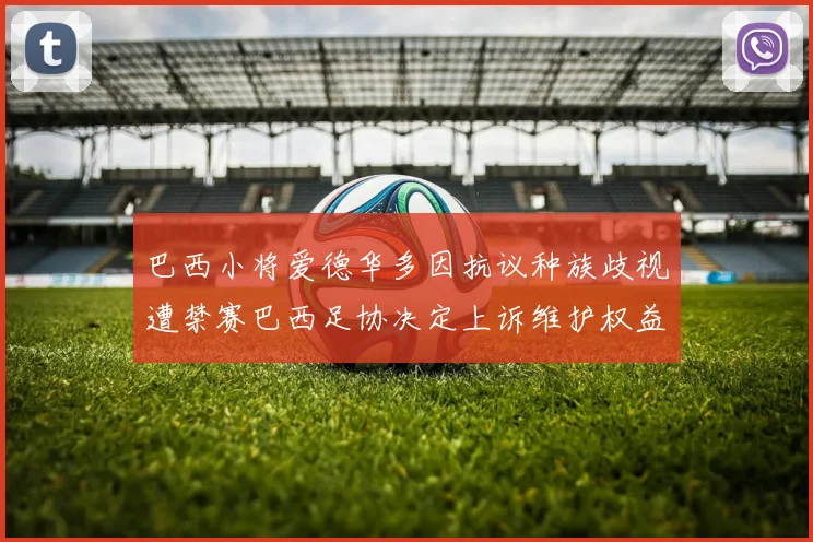 巴西小将爱德华多因抗议种族歧视遭禁赛巴西足协决定上诉维护权益