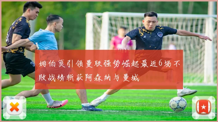姆伯莫引领曼联强势崛起最近6场不败战绩斩获阿森纳与曼城