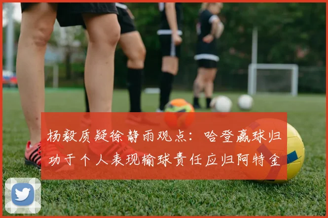 杨毅质疑徐静雨观点：哈登赢球归功于个人表现输球责任应归阿特金森教练