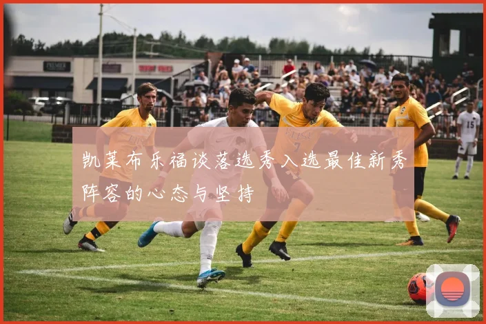 凯莱布乐福谈落选秀入选最佳新秀阵容的心态与坚持