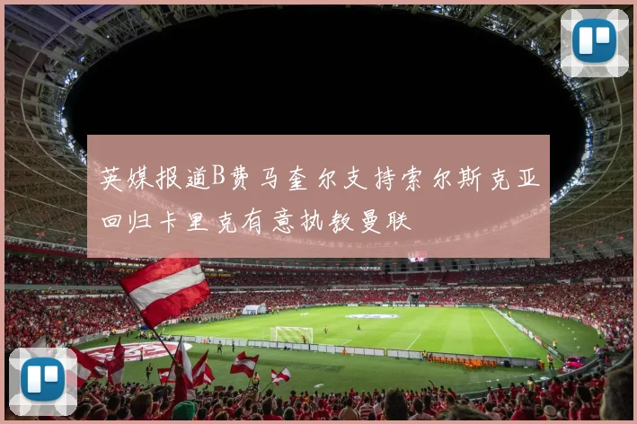 英媒报道B费马奎尔支持索尔斯克亚回归卡里克有意执教曼联