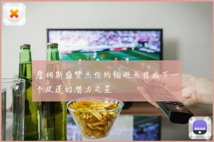 詹姆斯盛赞杰伦约翰逊或将成下一个皮蓬的潜力之星