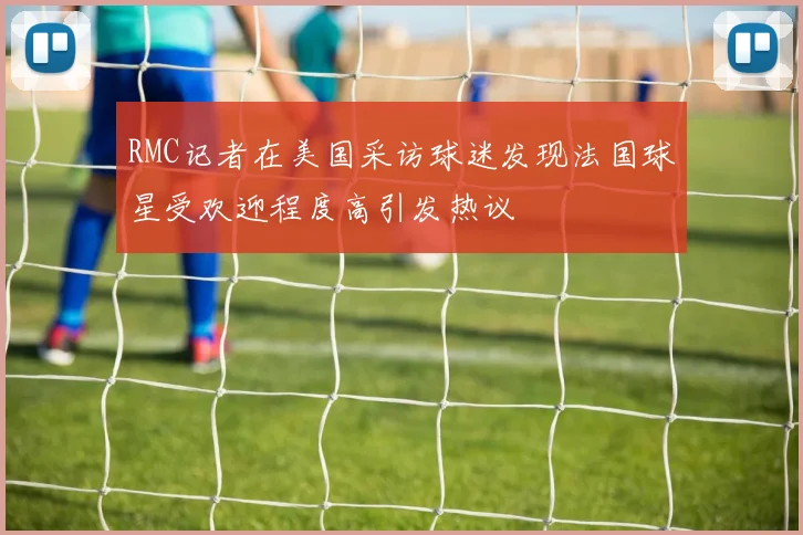 RMC记者在美国采访球迷发现法国球星受欢迎程度高引发热议