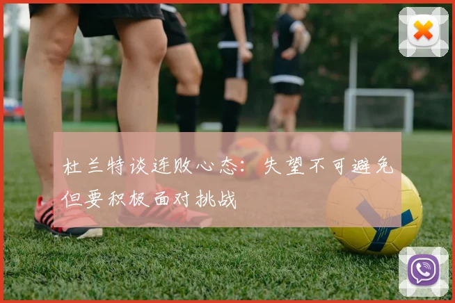 杜兰特谈连败心态：失望不可避免但要积极面对挑战