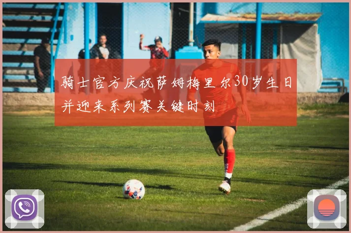 骑士官方庆祝萨姆梅里尔30岁生日并迎来系列赛关键时刻