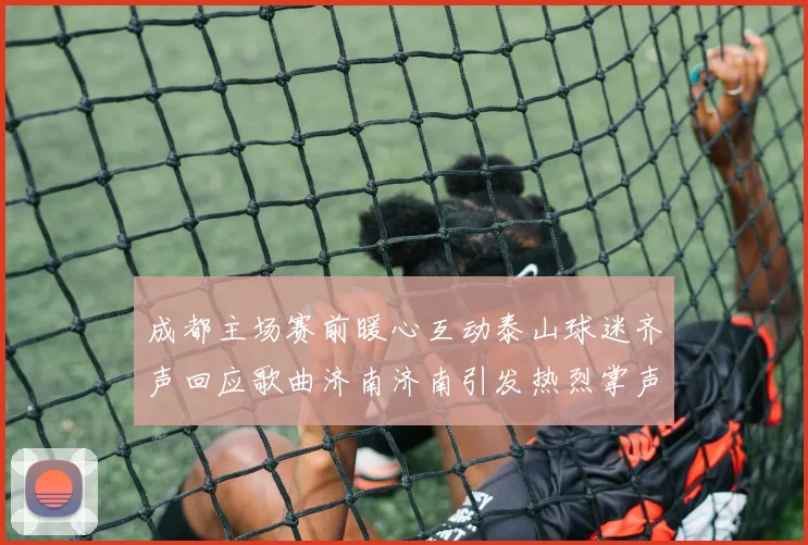 成都主场赛前暖心互动泰山球迷齐声回应歌曲济南济南引发热烈掌声
