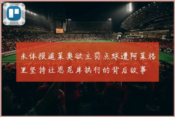 米体报道莱奥欲主罚点球遭阿莱格里坚持让恩昆库执行的背后故事