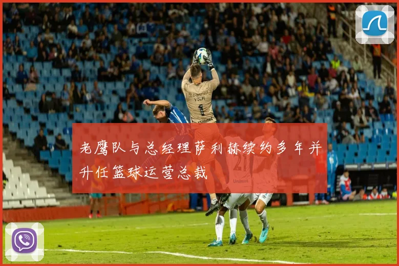 老鹰队与总经理萨利赫续约多年并升任篮球运营总裁