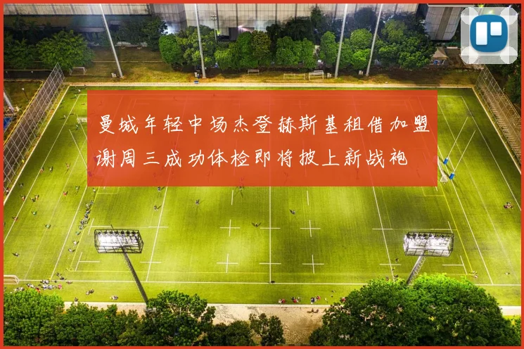 曼城年轻中场杰登赫斯基租借加盟谢周三成功体检即将披上新战袍