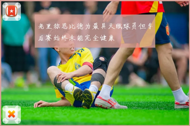 老里称恩比德为最具天赋球员但季后赛始终未能完全健康