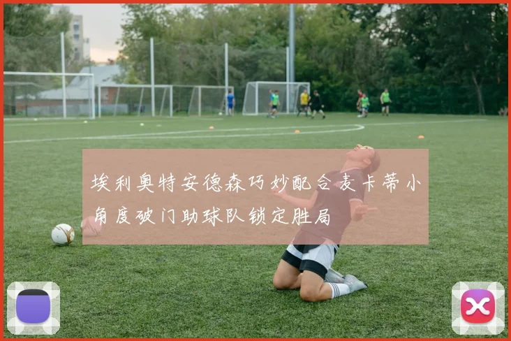 埃利奥特安德森巧妙配合麦卡蒂小角度破门助球队锁定胜局