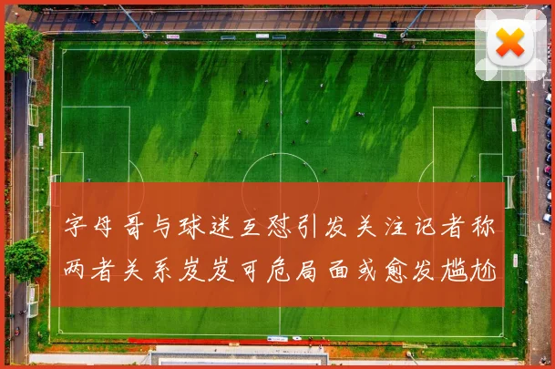 字母哥与球迷互怼引发关注记者称两者关系岌岌可危局面或愈发尴尬