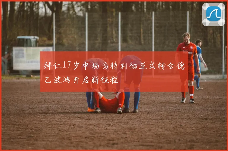拜仁17岁中场戈特利彻正式转会德乙波鸿开启新征程