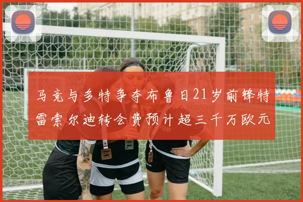马竞与多特争夺布鲁日21岁前锋特雷索尔迪转会费预计超三千万欧元