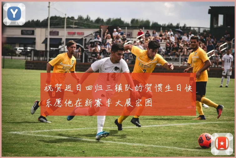 祝贺近日回归三镇队的贺惯生日快乐愿他在新赛季大展宏图