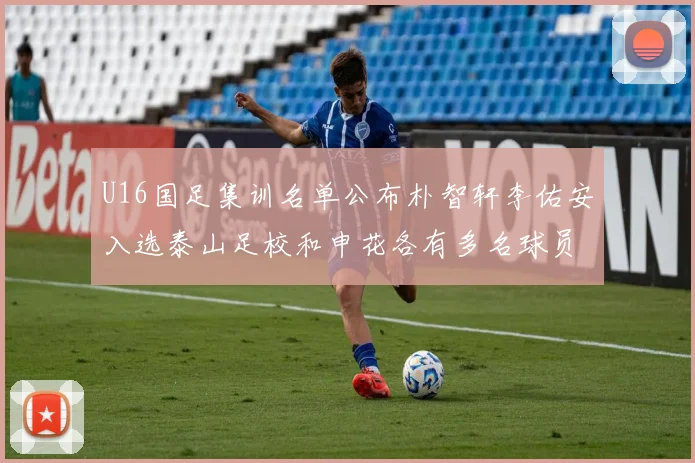 U16国足集训名单公布朴智轩李佑安入选泰山足校和申花各有多名球员参与