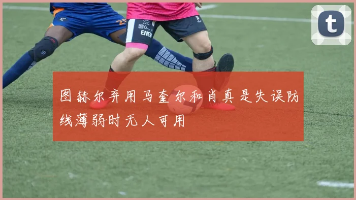图赫尔弃用马奎尔和肖真是失误防线薄弱时无人可用