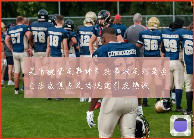 吴飞被禁足事件引发争议足彩是否合法成焦点足协规定引发热议