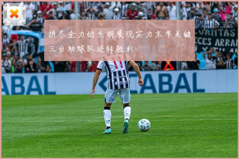 拼尽全力的杰明展现实力末节关键三分助球队逆转胜利