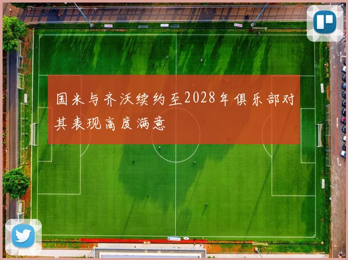 国米与齐沃续约至2028年俱乐部对其表现高度满意