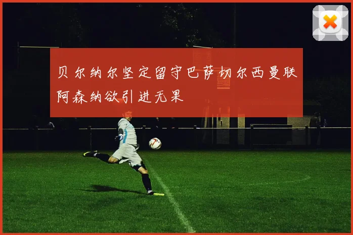 贝尔纳尔坚定留守巴萨切尔西曼联阿森纳欲引进无果