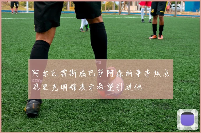 阿尔瓦雷斯成巴萨阿森纳争夺焦点恩里克明确表示希望引进他