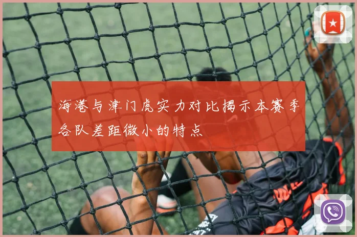 海港与津门虎实力对比揭示本赛季各队差距微小的特点