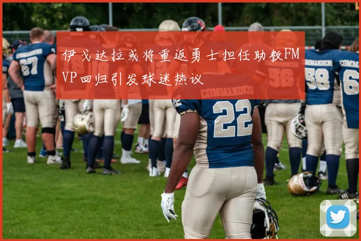 伊戈达拉或将重返勇士担任助教FMVP回归引发球迷热议